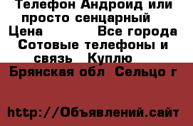 Телефон Андроид или просто сенцарный  › Цена ­ 1 000 - Все города Сотовые телефоны и связь » Куплю   . Брянская обл.,Сельцо г.